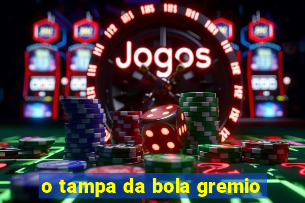 o tampa da bola gremio