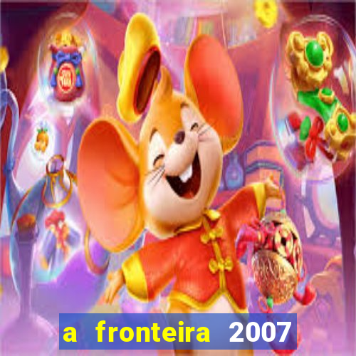 a fronteira 2007 filme completo dublado