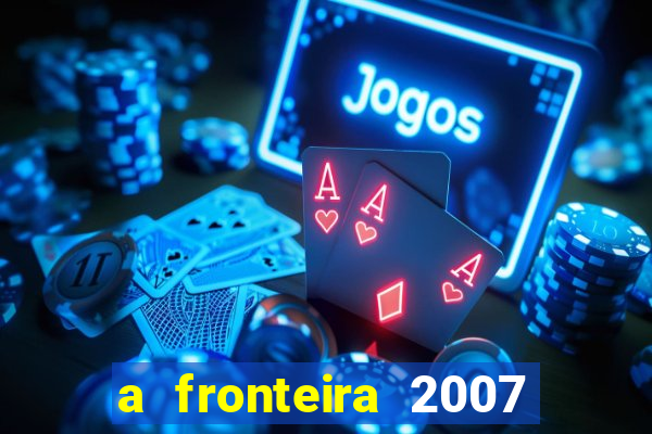 a fronteira 2007 filme completo dublado