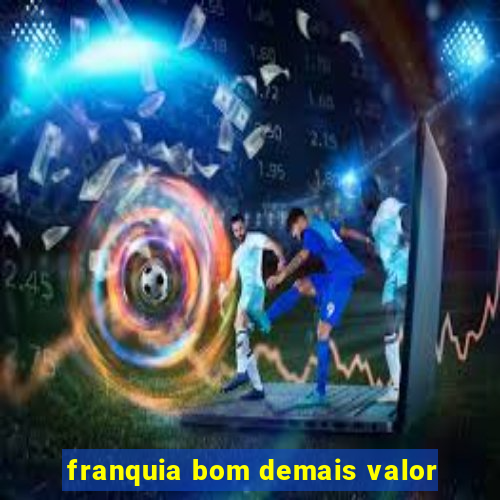 franquia bom demais valor