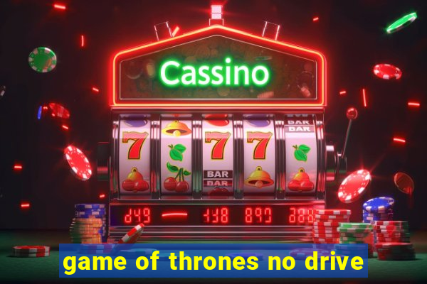 game of thrones no drive