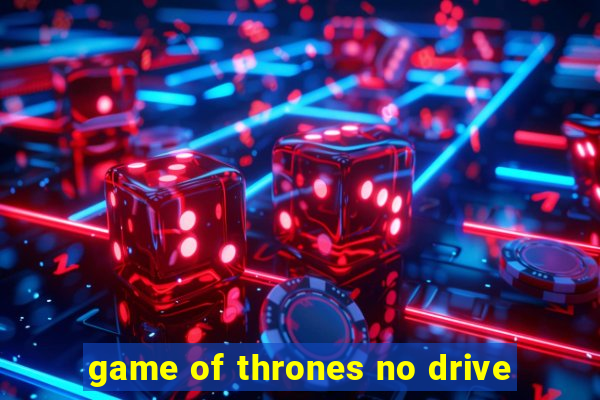 game of thrones no drive