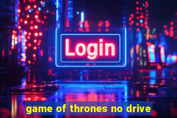 game of thrones no drive