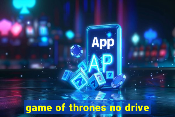 game of thrones no drive