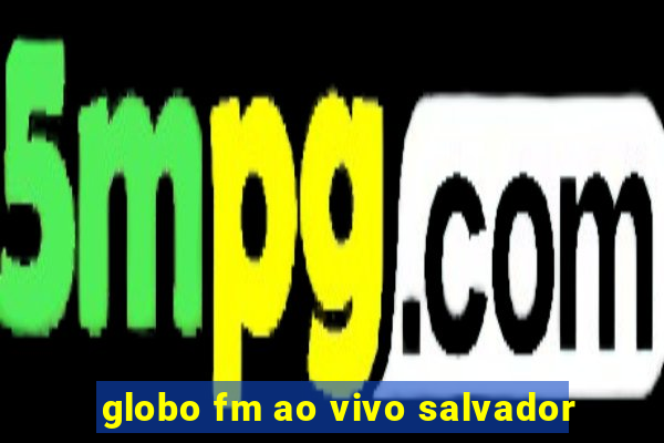 globo fm ao vivo salvador