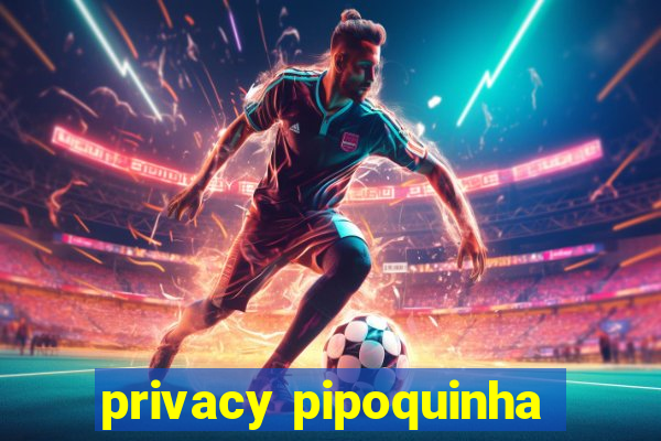 privacy pipoquinha