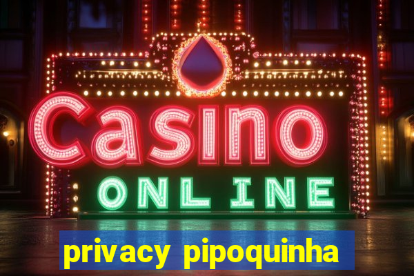 privacy pipoquinha