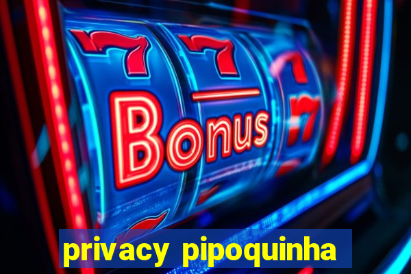 privacy pipoquinha