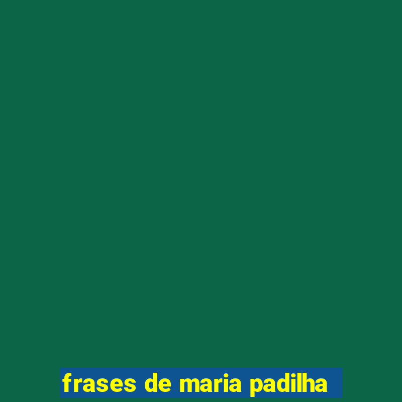 frases de maria padilha