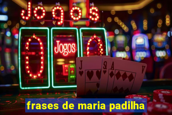 frases de maria padilha