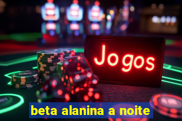 beta alanina a noite