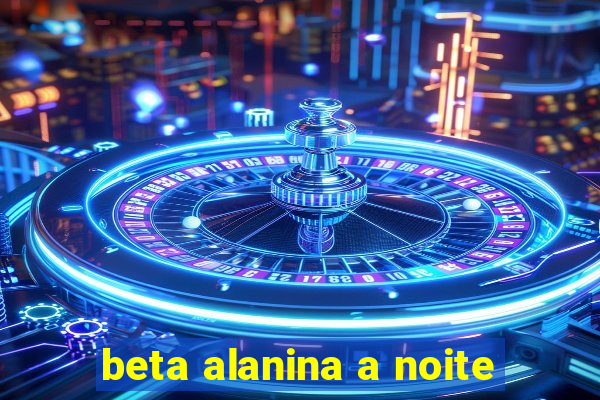 beta alanina a noite