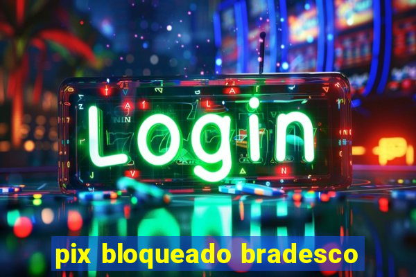 pix bloqueado bradesco