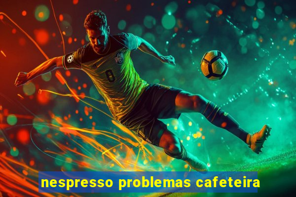 nespresso problemas cafeteira