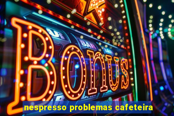 nespresso problemas cafeteira