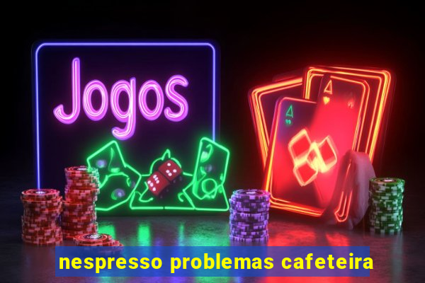 nespresso problemas cafeteira