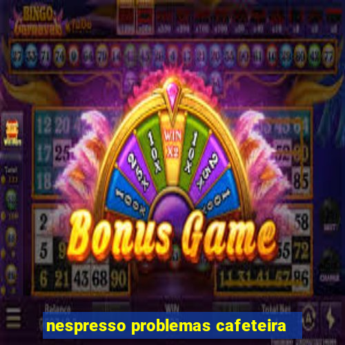 nespresso problemas cafeteira