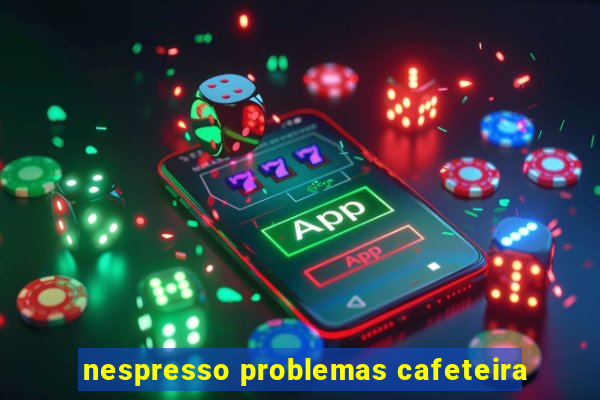 nespresso problemas cafeteira