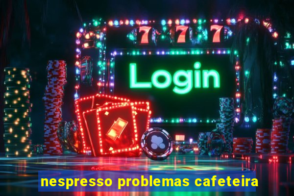 nespresso problemas cafeteira