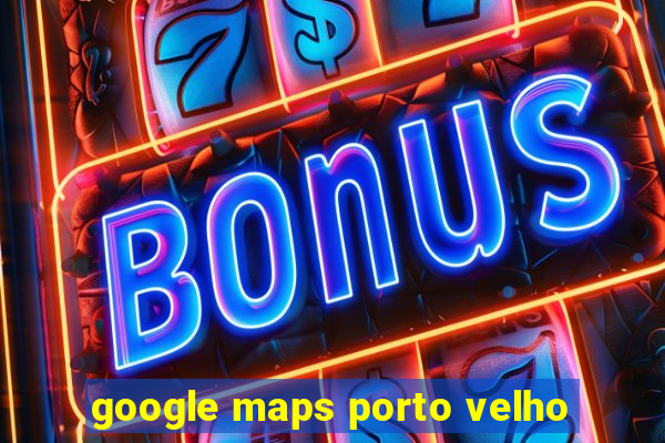 google maps porto velho