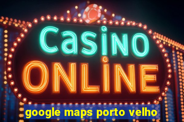 google maps porto velho