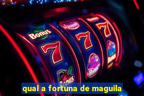 qual a fortuna de maguila