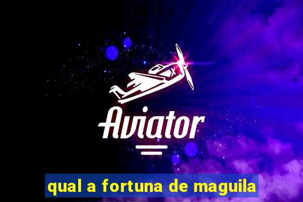 qual a fortuna de maguila