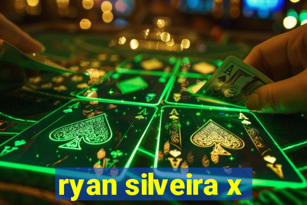 ryan silveira x