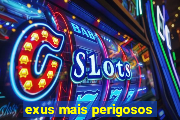 exus mais perigosos