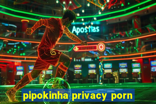 pipokinha privacy porn