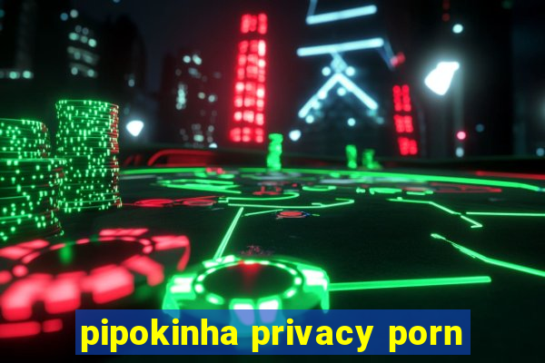 pipokinha privacy porn