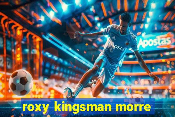 roxy kingsman morre