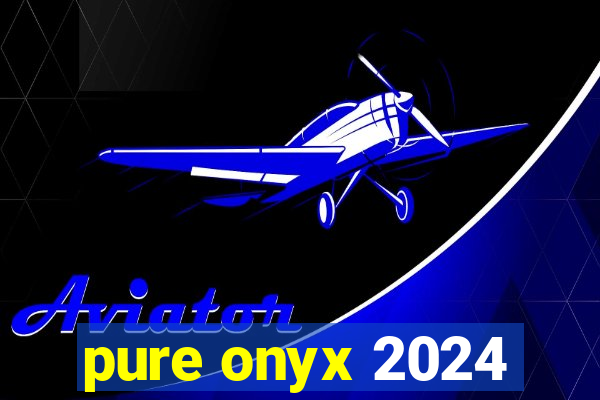 pure onyx 2024