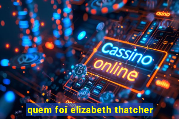 quem foi elizabeth thatcher