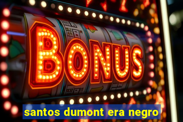 santos dumont era negro