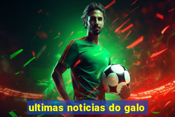 ultimas noticias do galo