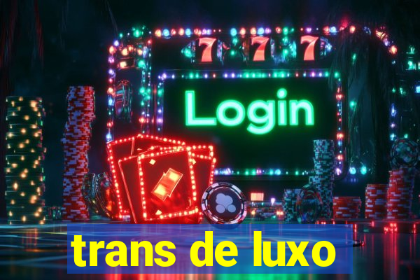 trans de luxo