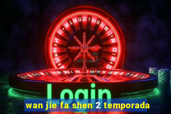 wan jie fa shen 2 temporada