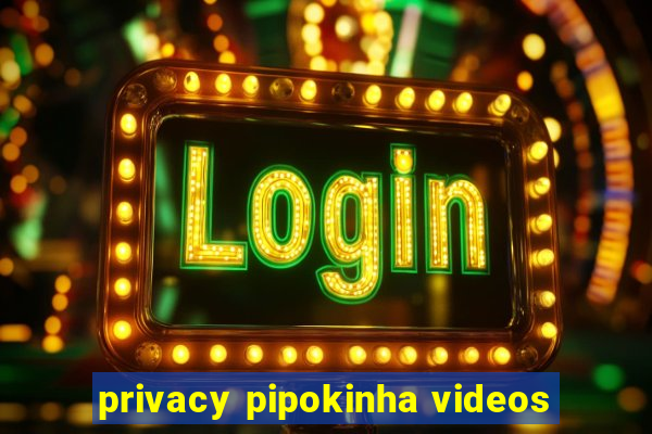 privacy pipokinha videos