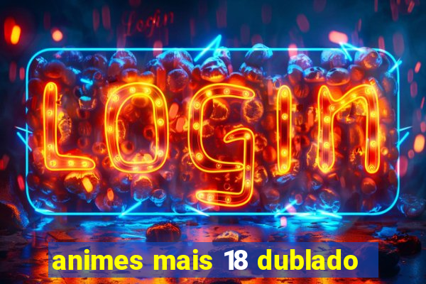 animes mais 18 dublado