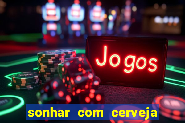 sonhar com cerveja jogo do bicho