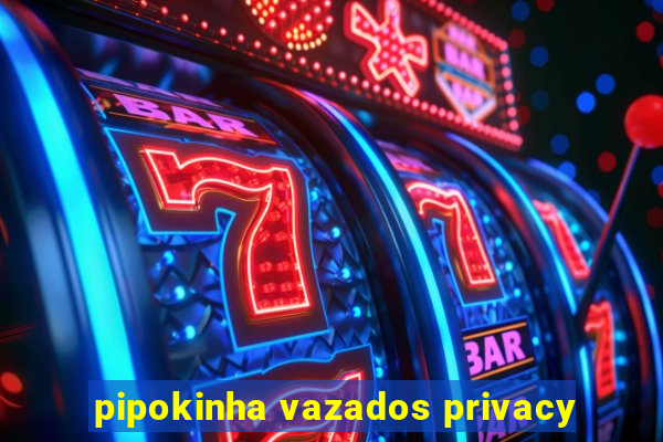 pipokinha vazados privacy