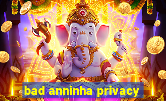 bad anninha privacy