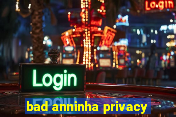 bad anninha privacy