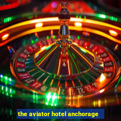 the aviator hotel anchorage