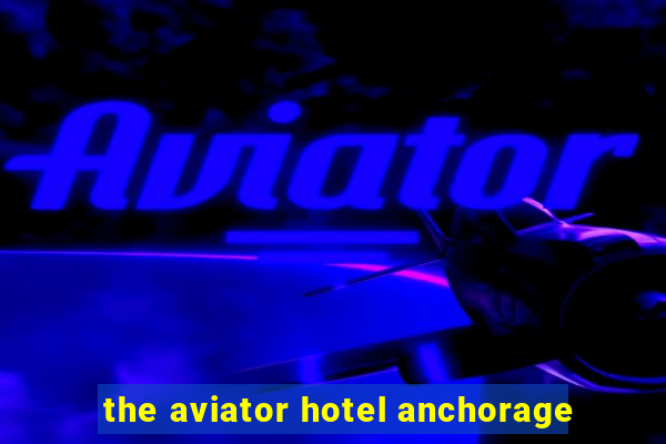 the aviator hotel anchorage