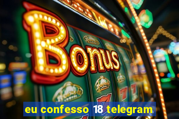 eu confesso 18 telegram