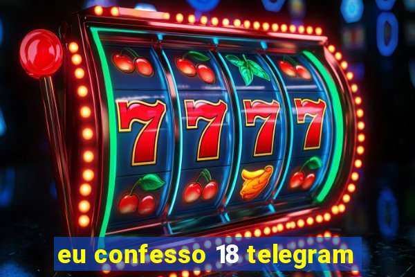 eu confesso 18 telegram