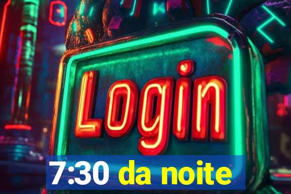 7:30 da noite