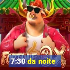 7:30 da noite